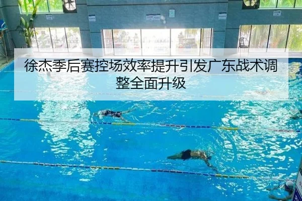 徐杰季后赛控场效率提升引发广东战术调整全面升级