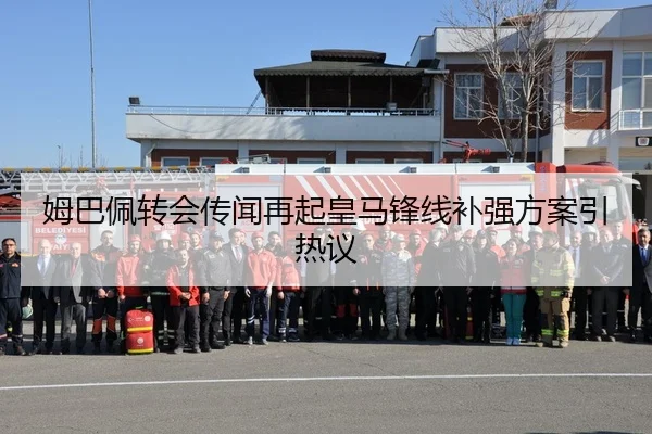 姆巴佩转会传闻再起皇马锋线补强方案引热议