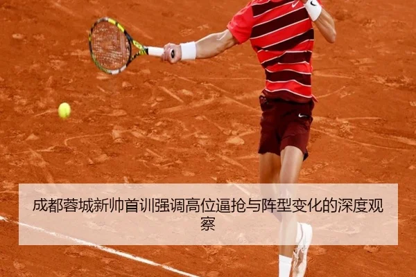 成都蓉城新帅首训强调高位逼抢与阵型变化的深度观察