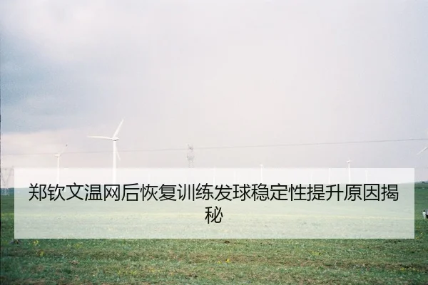 郑钦文温网后恢复训练发球稳定性提升原因揭秘