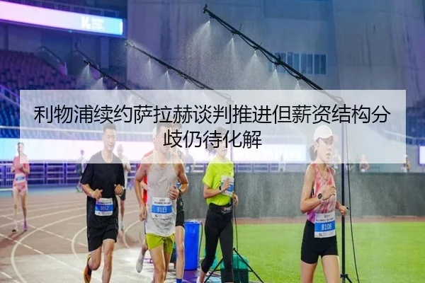 利物浦续约萨拉赫谈判推进但薪资结构分歧仍待化解
