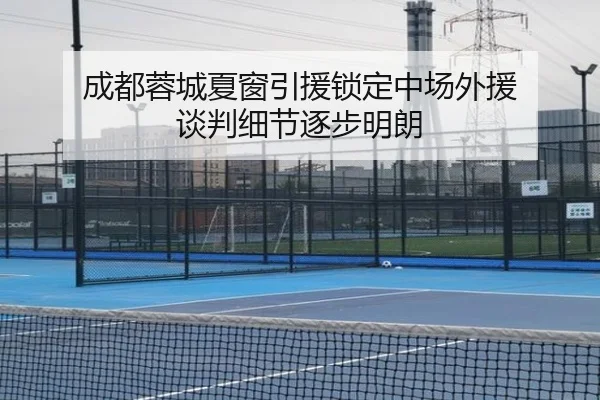 成都蓉城夏窗引援锁定中场外援 谈判细节逐步明朗