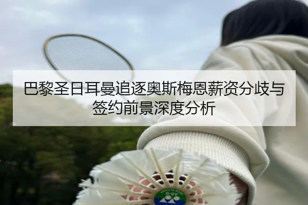 巴黎圣日耳曼追逐奥斯梅恩薪资分歧与签约前景深度分析
