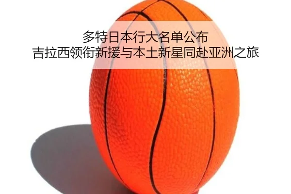 多特日本行大名单公布 吉拉西领衔新援与本土新星同赴亚洲之旅