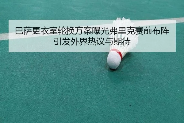 巴萨更衣室轮换方案曝光弗里克赛前布阵引发外界热议与期待