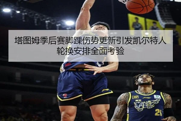塔图姆季后赛脚踝伤势更新引发凯尔特人轮换安排全面考验